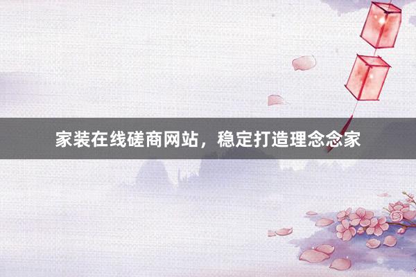 家装在线磋商网站，稳定打造理念念家