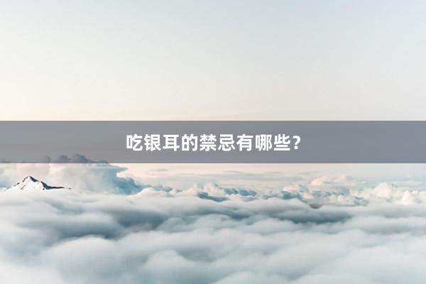 吃银耳的禁忌有哪些？