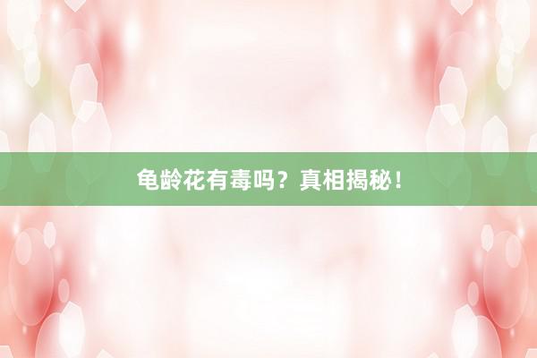 龟龄花有毒吗？真相揭秘！
