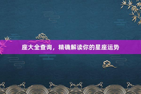 座大全查询，精确解读你的星座运势