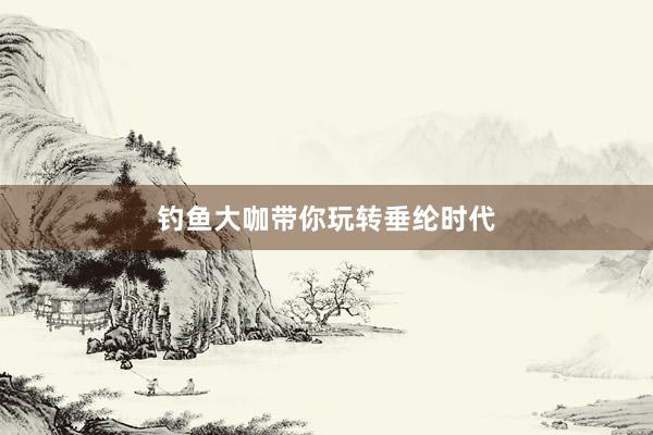 钓鱼大咖带你玩转垂纶时代