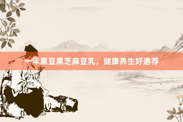 一年黑豆黑芝麻豆乳，健康养生好遴荐