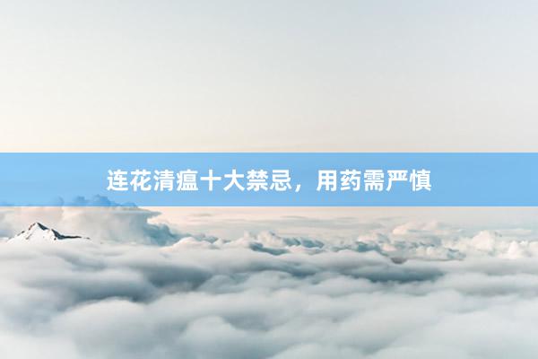 连花清瘟十大禁忌，用药需严慎