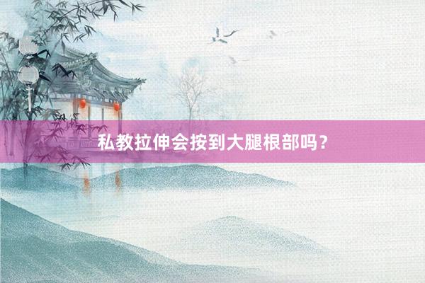 私教拉伸会按到大腿根部吗？